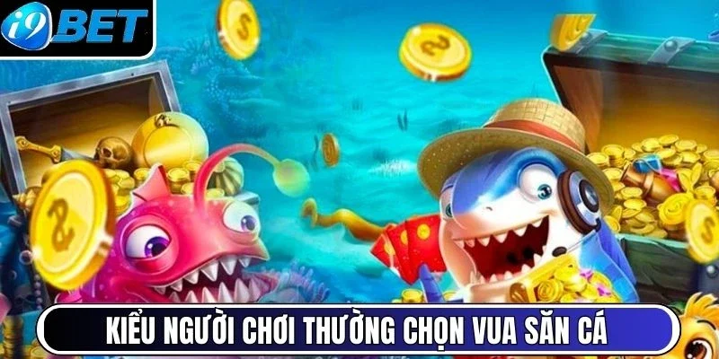 Kiểu người chơi thường chọn vua săn cá
